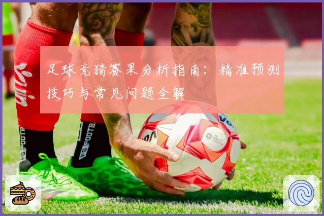 足球竞猜赛果分析指南：精准预测技巧与常见问题全解