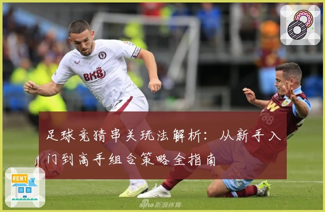 足球竞猜串关玩法解析：从新手入门到高手组合策略全指南