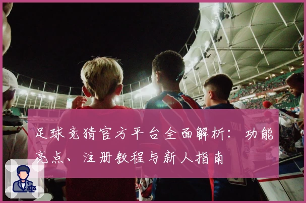 足球竞猜官方平台全面解析：功能亮点、注册教程与新人指南