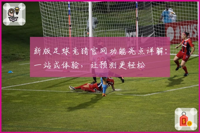 新版足球竞猜官网功能亮点详解：一站式体验，让预测更轻松