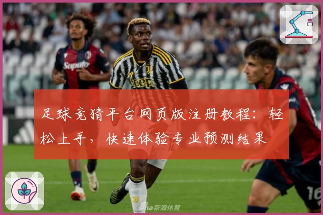足球竞猜平台网页版注册教程：轻松上手，快速体验专业预测结果