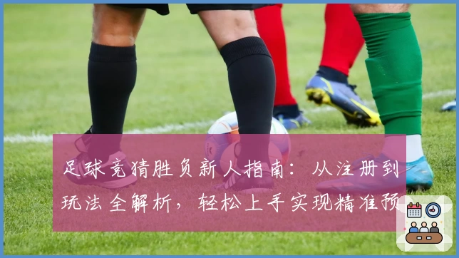 足球竞猜胜负新人指南：从注册到玩法全解析，轻松上手实现精准预测