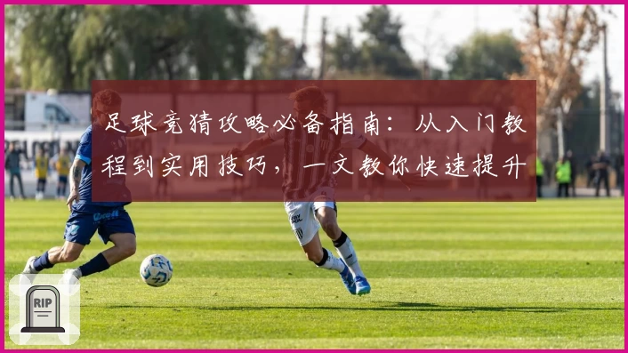 足球竞猜攻略必备指南：从入门教程到实用技巧，一文教你快速提升预测胜率