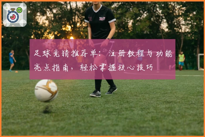 足球竞猜推荐单：注册教程与功能亮点指南，轻松掌握核心技巧