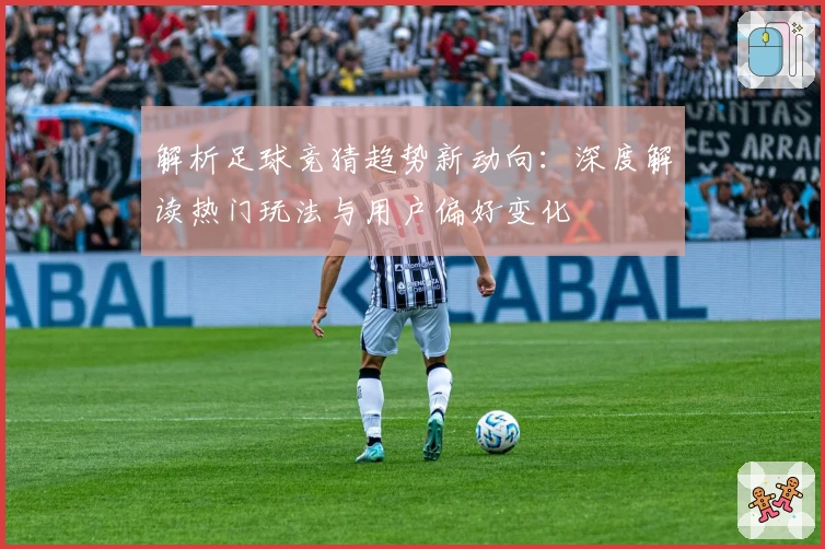 解析足球竞猜趋势新动向：深度解读热门玩法与用户偏好变化