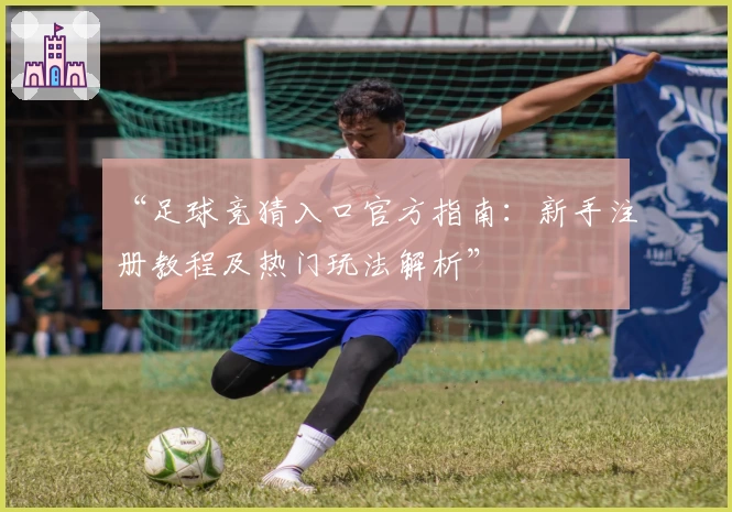 “足球竞猜入口官方指南：新手注册教程及热门玩法解析”