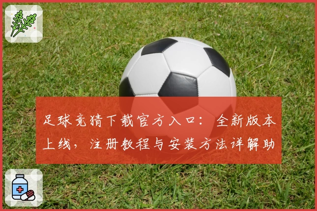 足球竞猜下载官方入口：全新版本上线，注册教程与安装方法详解助你快速入门