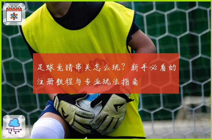 足球竞猜串关怎么玩？新手必看的注册教程与专业玩法指南