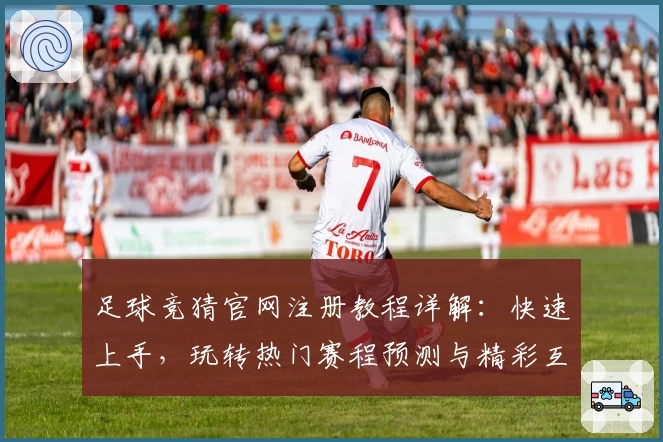 足球竞猜官网注册教程详解：快速上手，玩转热门赛程预测与精彩互动体验