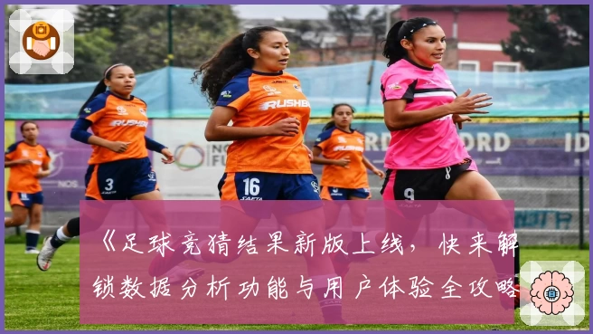 《足球竞猜结果新版上线，快来解锁数据分析功能与用户体验全攻略》