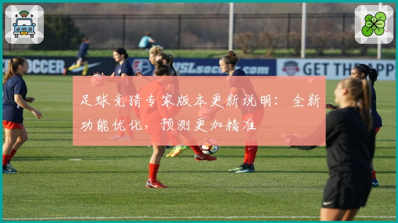 足球竞猜专家版本更新说明：全新功能优化，预测更加精准