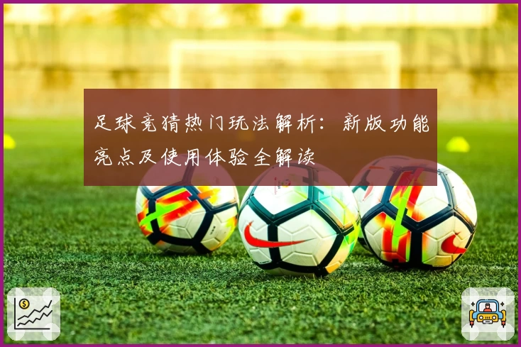 足球竞猜热门玩法解析：新版功能亮点及使用体验全解读