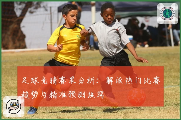 足球竞猜赛果分析:解读热门比赛趋势与精准预测诀窍