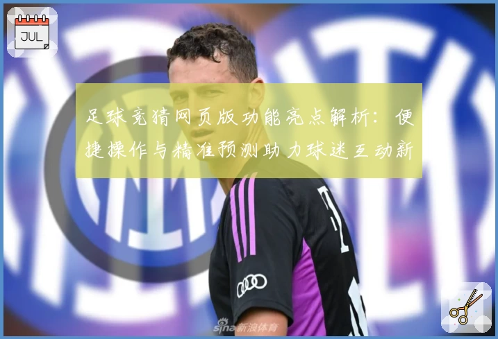 足球竞猜网页版功能亮点解析：便捷操作与精准预测助力球迷互动新体验