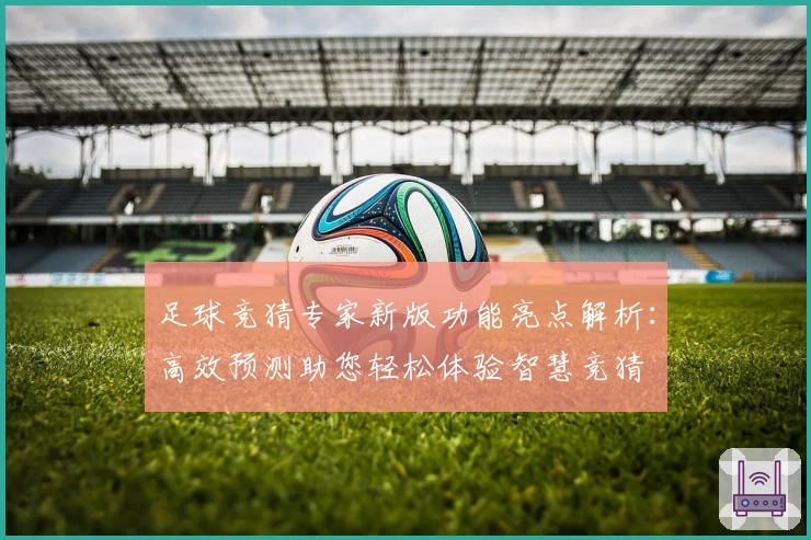 足球竞猜专家新版功能亮点解析：高效预测助您轻松体验智慧竞猜