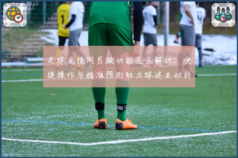 足球竞猜网页版功能亮点解析：便捷操作与精准预测助力球迷互动新体验