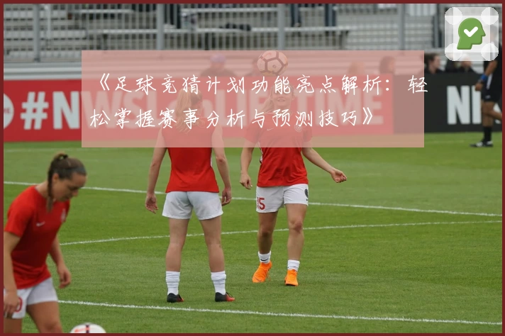 《足球竞猜计划功能亮点解析：轻松掌握赛事分析与预测技巧》