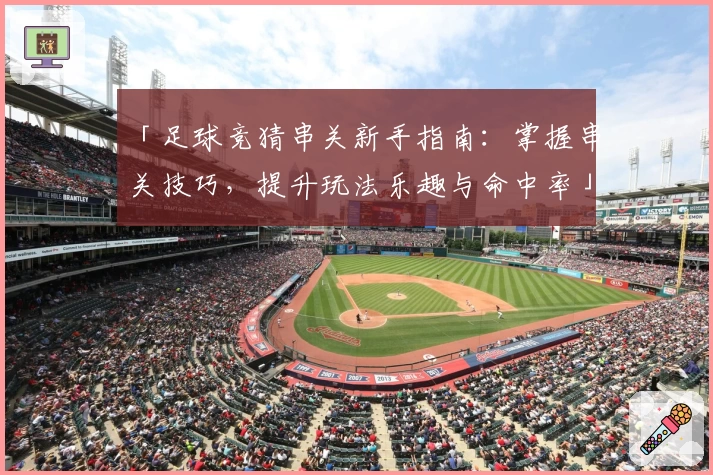 「足球竞猜串关新手指南：掌握串关技巧，提升玩法乐趣与命中率」