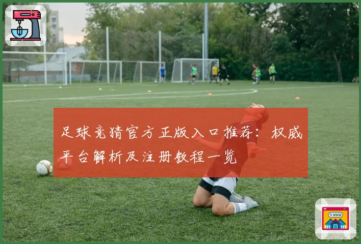 足球竞猜官方正版入口推荐：权威平台解析及注册教程一览