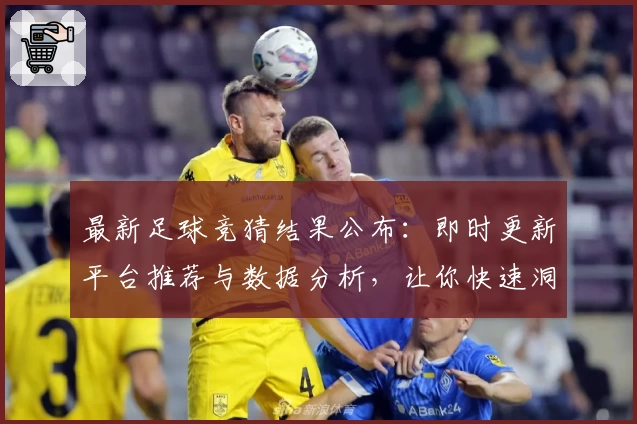 最新足球竞猜结果公布：即时更新平台推荐与数据分析，让你快速洞察比赛趋势