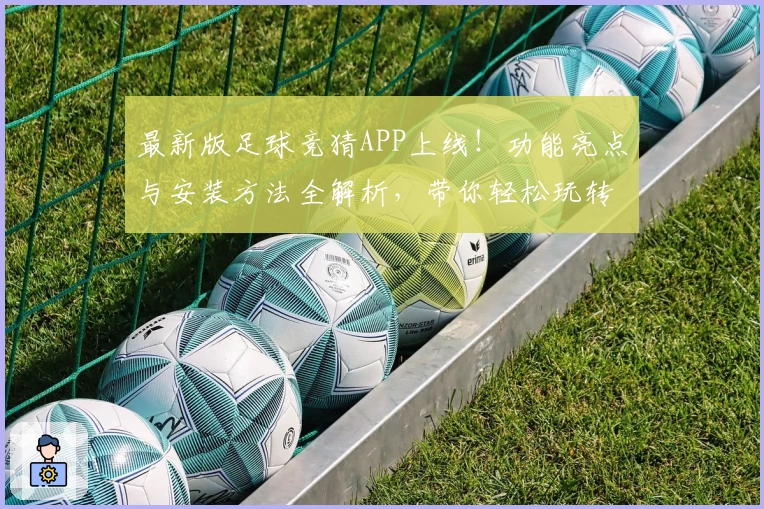 最新版足球竞猜APP上线！功能亮点与安装方法全解析，带你轻松玩转精彩赛事