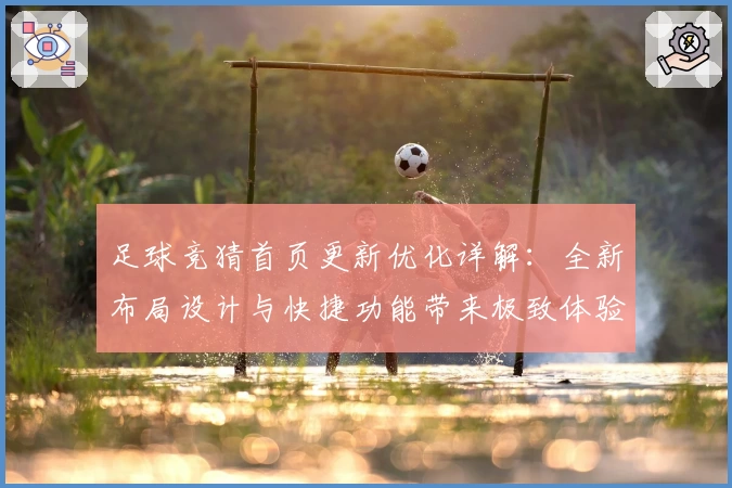 足球竞猜首页更新优化详解:全新布局设计与快捷功能带来极致体验
