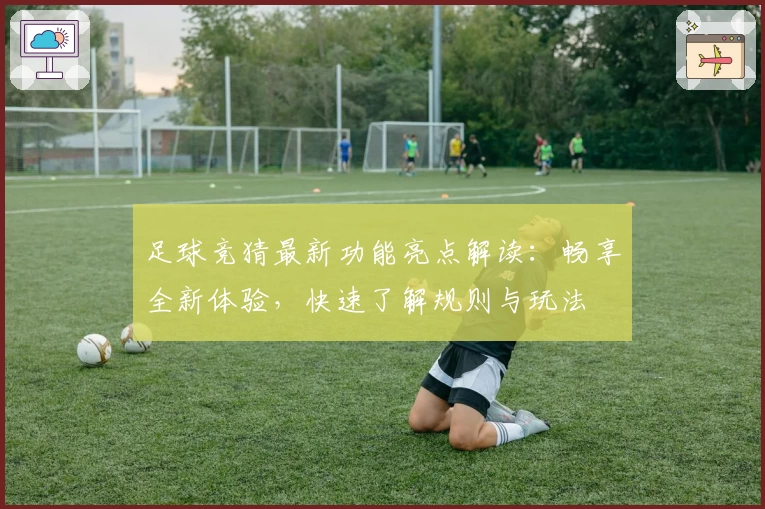 足球竞猜最新功能亮点解读：畅享全新体验，快速了解规则与玩法