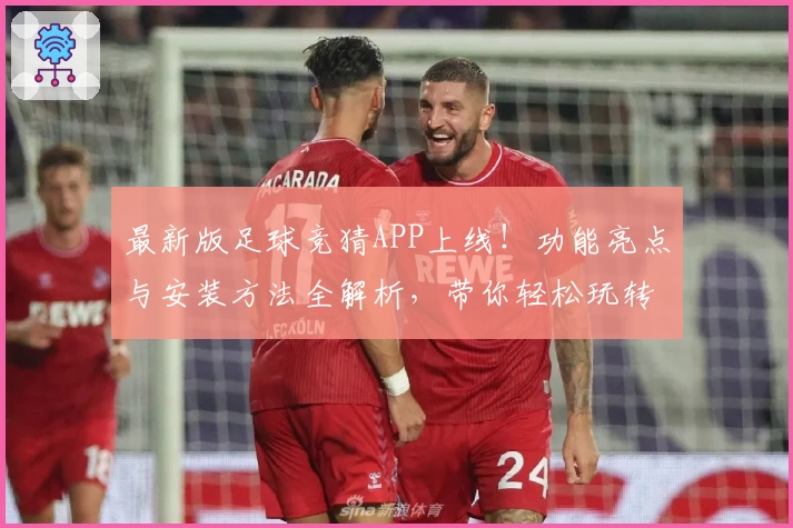 最新版足球竞猜APP上线！功能亮点与安装方法全解析，带你轻松玩转精彩赛事