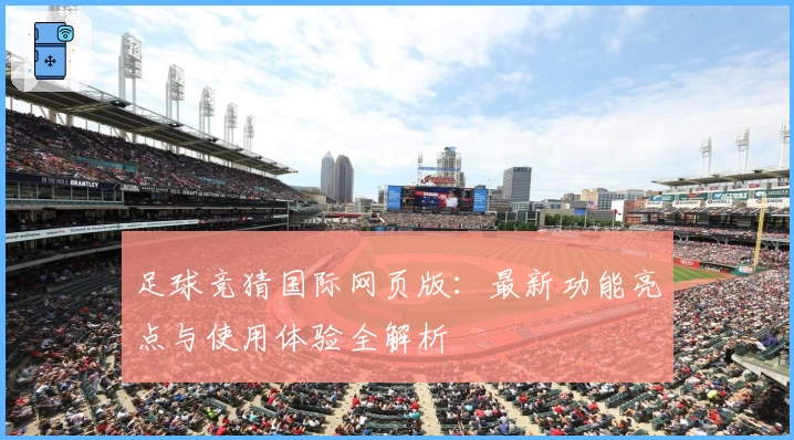 足球竞猜国际网页版：最新功能亮点与使用体验全解析