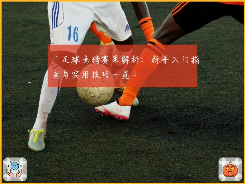 「足球竞猜赛果解析：新手入门指南与实用技巧一览」