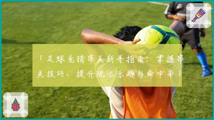 「足球竞猜串关新手指南：掌握串关技巧，提升玩法乐趣与命中率」