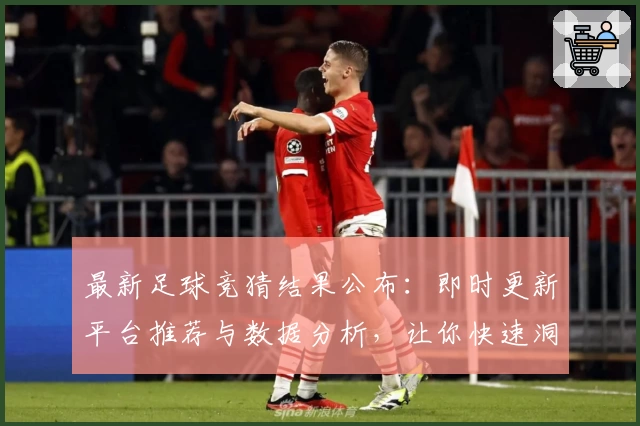 最新足球竞猜结果公布：即时更新平台推荐与数据分析，让你快速洞察比赛趋势