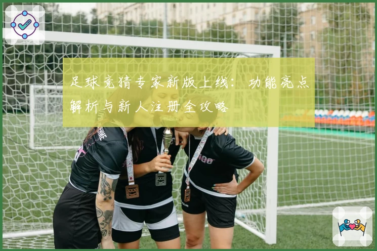 足球竞猜专家新版上线：功能亮点解析与新人注册全攻略