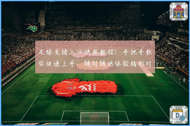 足球竞猜入口使用教程：手把手教你快速上手，随时随地体验精彩对决