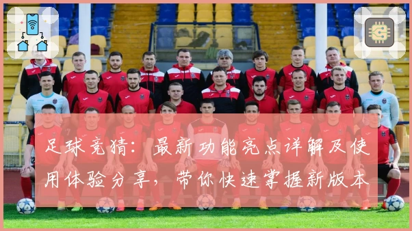 足球竞猜：最新功能亮点详解及使用体验分享，带你快速掌握新版本玩法要点