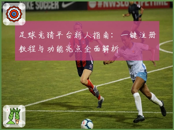 足球竞猜平台新人指南：一键注册教程与功能亮点全面解析