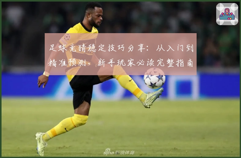 足球竞猜稳定技巧分享：从入门到精准预测，新手玩家必读完整指南