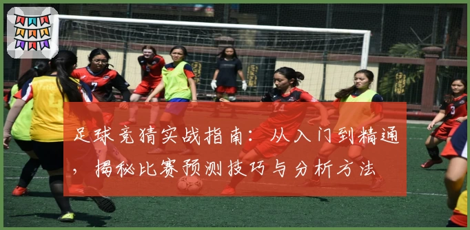 足球竞猜实战指南：从入门到精通，揭秘比赛预测技巧与分析方法