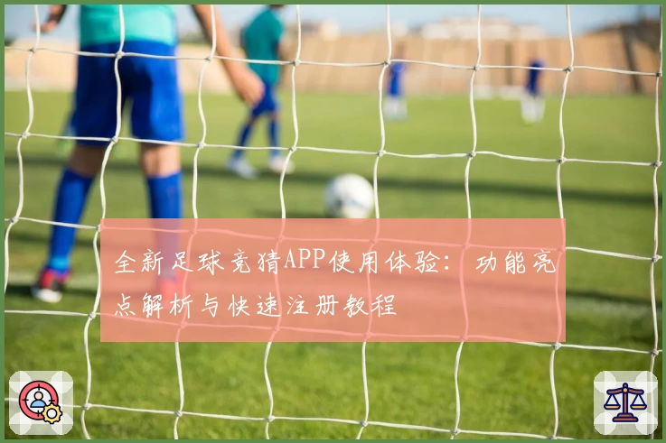 全新足球竞猜APP使用体验：功能亮点解析与快速注册教程