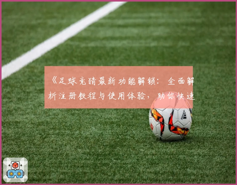 《足球竞猜最新功能解锁：全面解析注册教程与使用体验，助你快速上手》