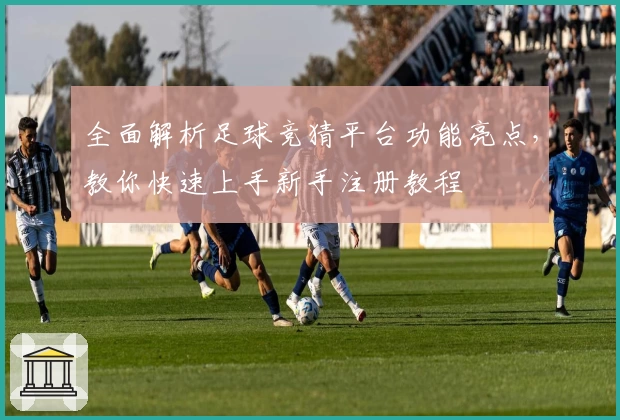 全面解析足球竞猜平台功能亮点，教你快速上手新手注册教程