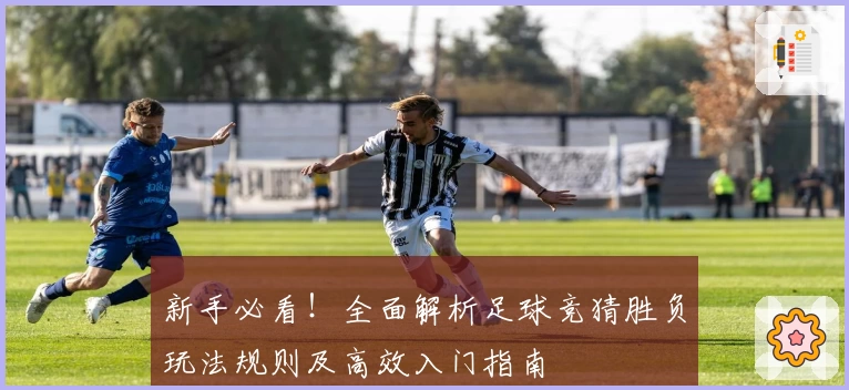 新手必看！全面解析足球竞猜胜负玩法规则及高效入门指南