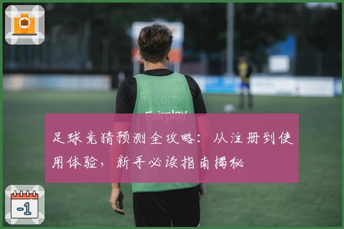 足球竞猜预测全攻略：从注册到使用体验，新手必读指南揭秘