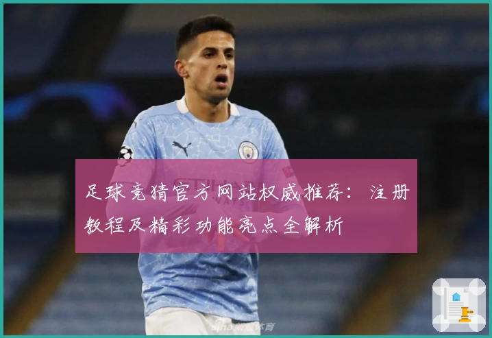 足球竞猜官方网站权威推荐：注册教程及精彩功能亮点全解析