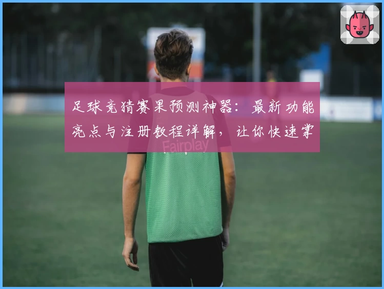 足球竞猜赛果预测神器：最新功能亮点与注册教程详解，让你快速掌握赛事动态