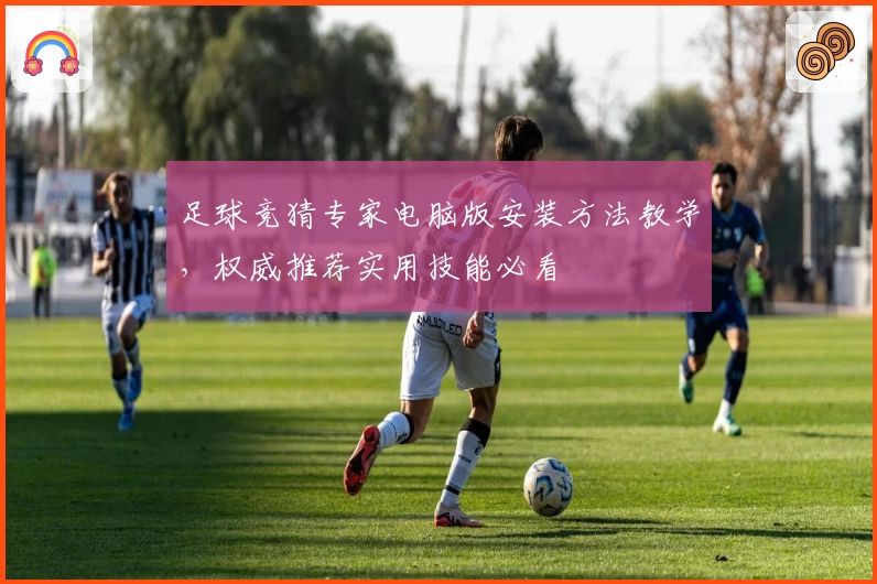 足球竞猜专家电脑版安装方法教学，权威推荐实用技能必看
