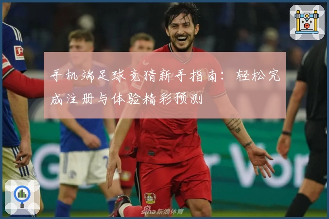 手机端足球竞猜新手指南：轻松完成注册与体验精彩预测