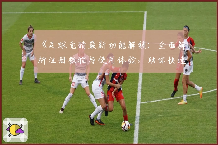《足球竞猜最新功能解锁：全面解析注册教程与使用体验，助你快速上手》