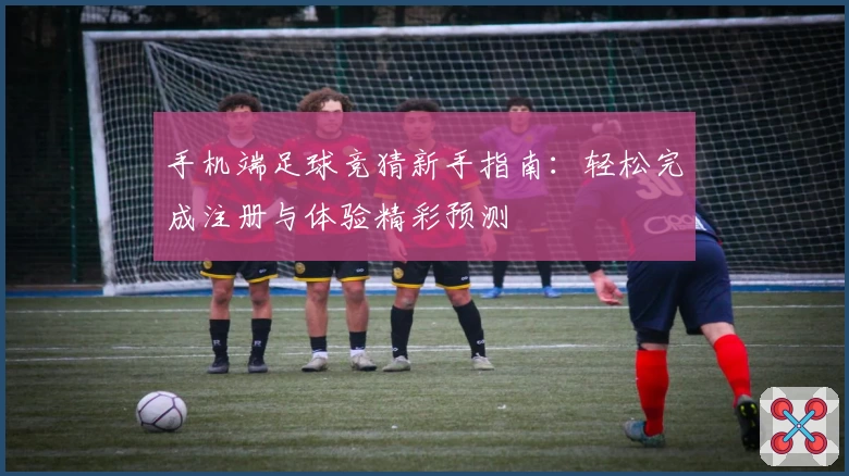 手机端足球竞猜新手指南：轻松完成注册与体验精彩预测