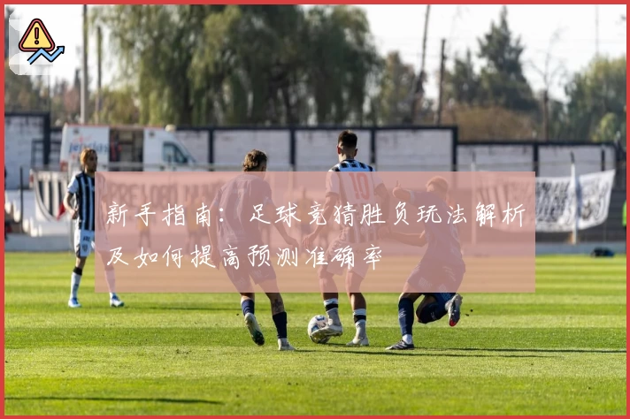 新手指南：足球竞猜胜负玩法解析及如何提高预测准确率